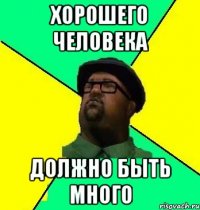 Хорошего человека Должно быть много