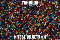 танюша и тебе сплету =))