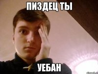 ПИЗДЕЦ ТЫ УЕБАН