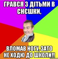 грався з дітьми в снєшки, вломав ногу, зато не ходю до школи!!