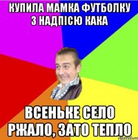 купила мамка футболку з надпісю КАКА всеньке село ржало, зато тепло