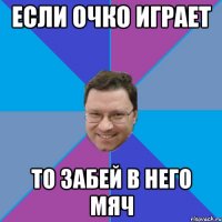 если очко играет то забей в него мяч