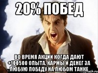 20% побед во время акции когда дают +100500 опыта, кармы и денег за любую победу на любом танке