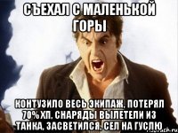 съехал с маленькой горы контузило весь экипаж, потерял 70% хп, снаряды вылетели из танка, засветился, сел на гуслю
