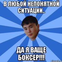 В любой непонятной ситуации.. Да я ваще БОКСЕР!!!