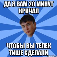 да я вам 20 минут кричал чтобы вы телек тише сделали