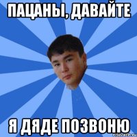пацаны, давайте я дяде позвоню