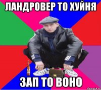 ландровер то хуйня зап то воно