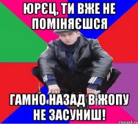 ЮРЄЦ, ТИ ВЖЕ НЕ ПОМІНЯЄШСЯ ГАМНО НАЗАД В ЖОПУ НЕ ЗАСУНИШ!
