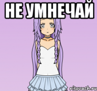 не умнечай 