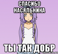 СПАСИБО НАСЯЛЬНИКА ТЫ ТАК ДОБР