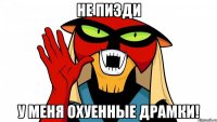 Не пизди У меня охуенные драмки!