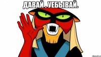 Давай , уебывай. 