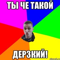 Ты че такой дерзкий!