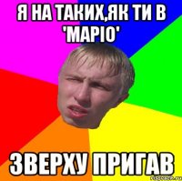 я на таких,як ти в 'маріо' зверху пригав