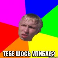  тебе шось улибає?