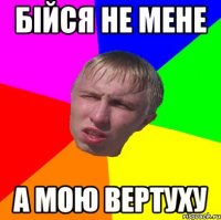 бійся не мене а мою вертуху