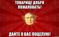 Товарищ! Добро пожаловать! Дайте я вас поцелую!