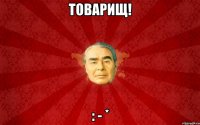 Товарищ! : - *