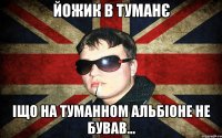 йожик в туманє іщо на туманном альбіоне не бував...
