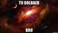 tii dolbaeb bro
