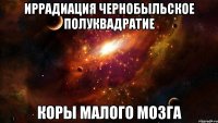Иррадиация чернобыльское полуквадратие коры малого мозга