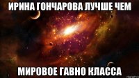 Ирина Гончарова лучше чем МИРОВОЕ ГАВНО КЛАССА