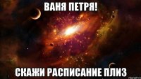 Ваня Петря! Скажи расписание плиз