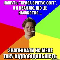 Кажуть: "Краса врятує світ", а я вважаю, що це нахабство ... звалювати на мене таку відповідальність