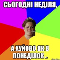 Сьогодні неділя, а хуйово як в понеділок ..