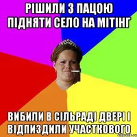 РІШИЛИ З ПАЦОЮ ПІДНЯТИ СЕЛО НА МІТІНГ ВИБИЛИ В СІЛЬРАДІ ДВЕРІ І ВІДПИЗДИЛИ УЧАСТКОВОГО