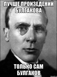 Лучше произедений Булгакова Только сам Булгаков