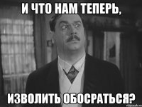 И что нам теперь, Изволить обосраться?