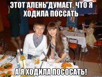 ЭТОТ АЛЕНЬ ДУМАЕТ, ЧТО Я ХОДИЛА ПОССАТЬ А Я ХОДИЛА ПОСОСАТЬ!