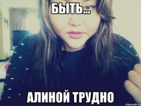 Быть... Алиной трудно
