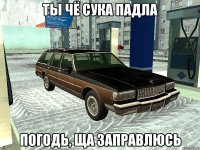 Ты чё сука падла Погодь, ща заправлюсь