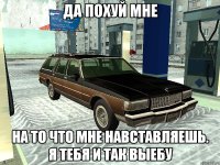 Да похуй мне На то что мне навставляешь. Я тебя и так выебу