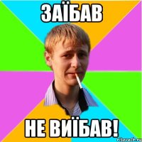 Заїбав не виїбав!