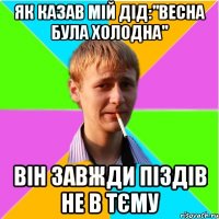 Як казав мій дід:"весна була холодна" Він завжди піздів не в тєму