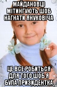 майдановці мітингують шоб нагнати януковіча це все робиться для того шоб я була призидентка