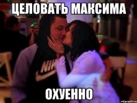 Целовать Максима Охуенно