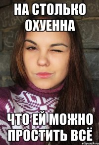 На столько охуенна что ей можно простить всё