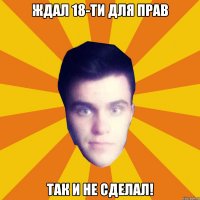 Ждал 18-ти для прав Так и не сделал!