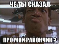 че ты сказал про мой райончик ?