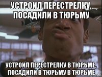 Устроил перестрелку, посадили в тюрьму устроил перестрелку в тюрьме, посадили в тюрьму в тюрьме