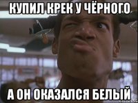 Купил крек у чёрного а он оказался белый