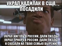 Украл кадилак в США посадили Украл жигуль в России, дали пизды Украл приору в России, дали пизды и сказали йа тваю семью вырежю