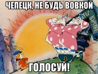 Чепецк, не будь Вовкой Голосуй!
