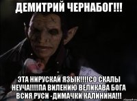 ДЕМИТРИЙ ЧЕРНАБОГ!!! ЭТА НИРУСКАЙ ЯЗЫК!!!!СО СКАЛЫ НЕУЧА!!!!ПА ВИЛЕНИЮ ВЕЛИКАВА БОГА ВСИЯ РУСИ -ДИМАЧКИ КАЛИНИНА!!!