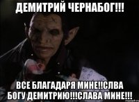ДЕМИТРИЙ ЧЕРНАБОГ!!! ВСЕ БЛАГАДАРЯ МИНЕ!!СЛВА БОГУ ДЕМИТРИЮ!!!СЛАВА МИНЕ!!!